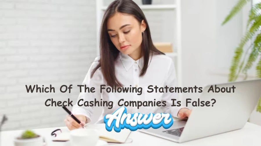 Which Of The Following Statements About Check Cashing Companies Is False?