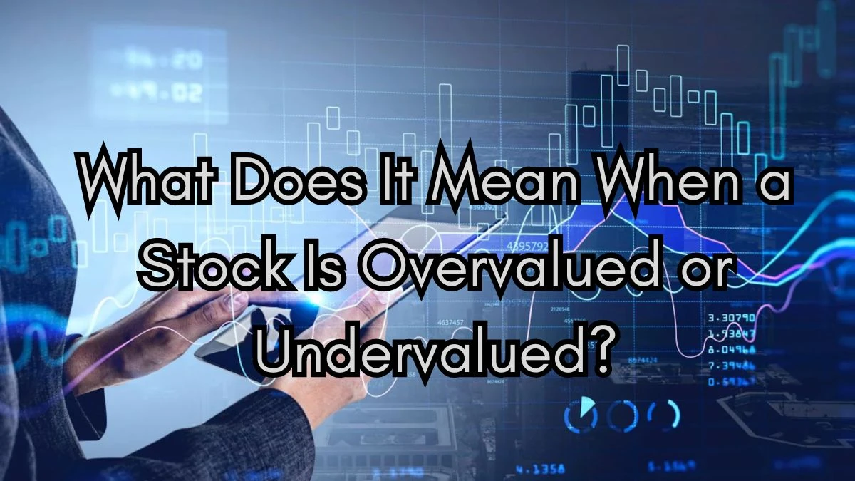 What Does it Mean When a Stock is Overvalued or Undervalued?